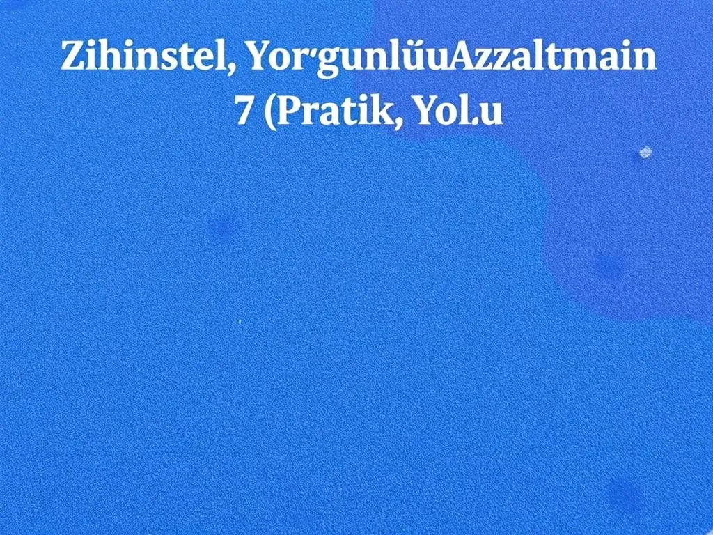 Zihinsel Yorgunluğu Azaltmanın 7 Pratik Yolu